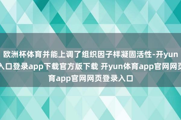 欧洲杯体育并能上调了组织因子样凝固活性-开yun体育官网入口登录app下载官方版下载 开yun体育app官网网页登录入口