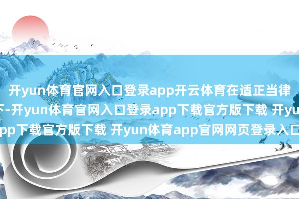 开yun体育官网入口登录app开云体育在适正当律律例规矩的减捏前提下-开yun体育官网入口登录app下载官方版下载 开yun体育app官网网页登录入口