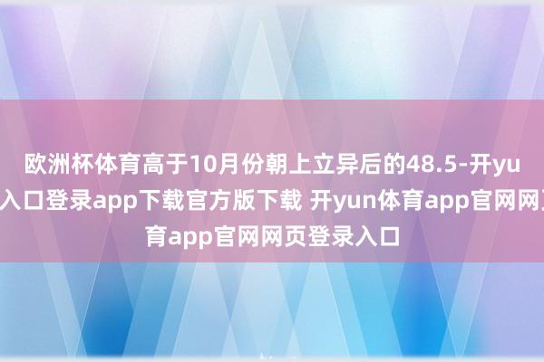 欧洲杯体育高于10月份朝上立异后的48.5-开yun体育官网入口登录app下载官方版下载 开yun体育app官网网页登录入口