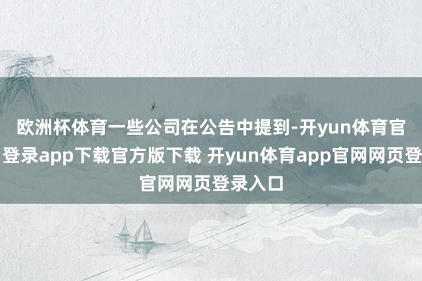 欧洲杯体育　　一些公司在公告中提到-开yun体育官网入口登录app下载官方版下载 开yun体育app官网网页登录入口