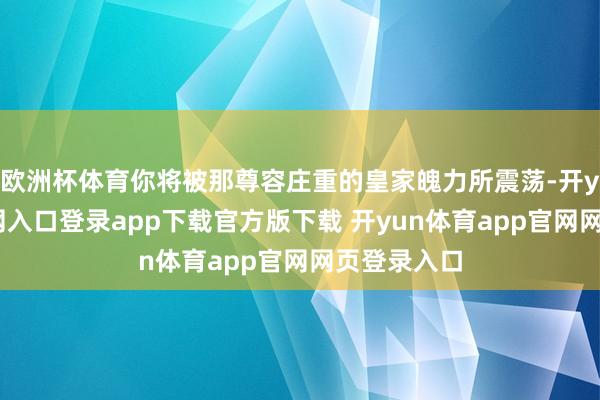 欧洲杯体育你将被那尊容庄重的皇家魄力所震荡-开yun体育官网入口登录app下载官方版下载 开yun体育app官网网页登录入口