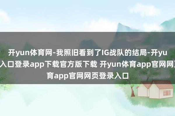 开yun体育网-我照旧看到了IG战队的结局-开yun体育官网入口登录app下载官方版下载 开yun体育app官网网页登录入口