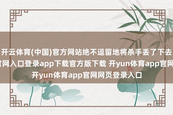 开云体育(中国)官方网站绝不逗留地将杀手丢了下去-开yun体育官网入口登录app下载官方版下载 开yun体育app官网网页登录入口