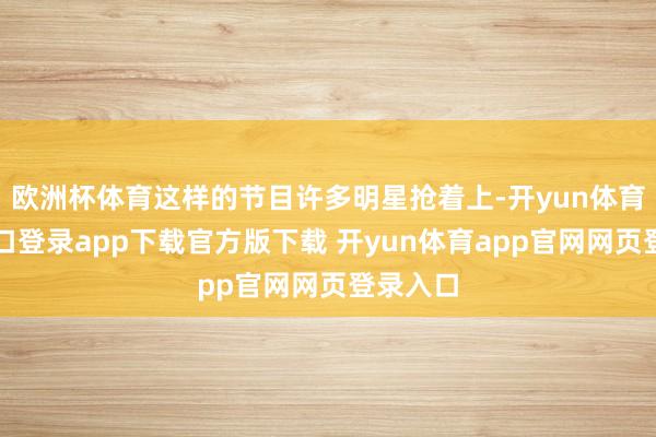 欧洲杯体育这样的节目许多明星抢着上-开yun体育官网入口登录app下载官方版下载 开yun体育app官网网页登录入口