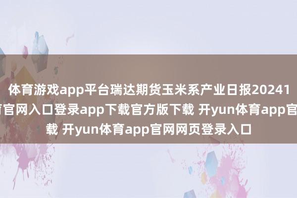 体育游戏app平台瑞达期货玉米系产业日报20241125-开yun体育官网入口登录app下载官方版下载 开yun体育app官网网页登录入口