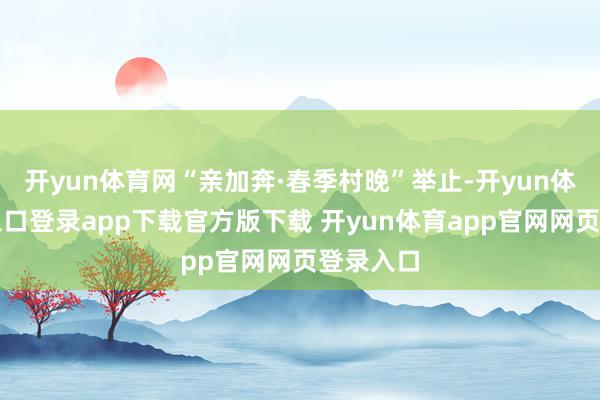 开yun体育网“亲加奔·春季村晚”举止-开yun体育官网入口登录app下载官方版下载 开yun体育app官网网页登录入口