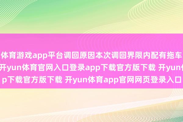体育游戏app平台调回原因本次调回界限内配有拖车牵引安装的部分车辆-开yun体育官网入口登录app下载官方版下载 开yun体育app官网网页登录入口