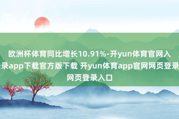 欧洲杯体育同比增长10.91%-开yun体育官网入口登录app下载官方版下载 开yun体育app官网网页登录入口