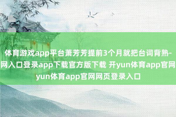 体育游戏app平台萧芳芳提前3个月就把台词背熟-开yun体育官网入口登录app下载官方版下载 开yun体育app官网网页登录入口