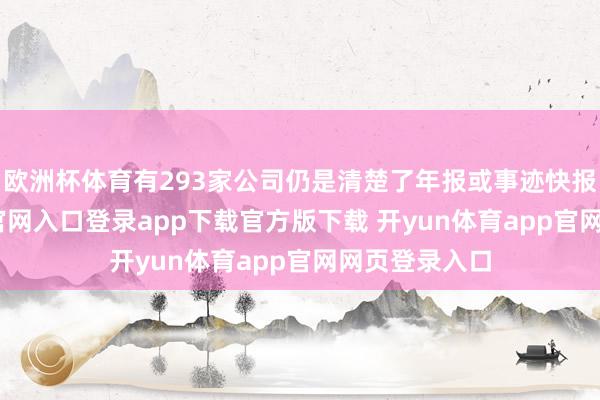 欧洲杯体育有293家公司仍是清楚了年报或事迹快报-开yun体育官网入口登录app下载官方版下载 开yun体育app官网网页登录入口