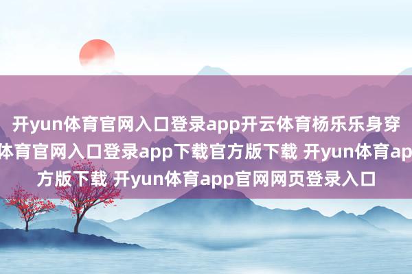 开yun体育官网入口登录app开云体育杨乐乐身穿新考取外衣-开yun体育官网入口登录app下载官方版下载 开yun体育app官网网页登录入口