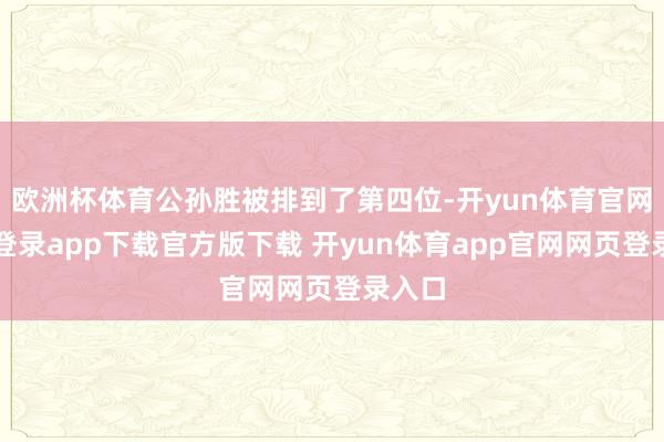 欧洲杯体育公孙胜被排到了第四位-开yun体育官网入口登录app下载官方版下载 开yun体育app官网网页登录入口