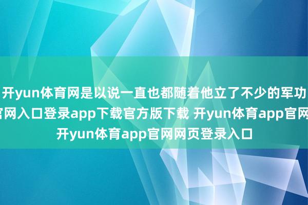 开yun体育网是以说一直也都随着他立了不少的军功-开yun体育官网入口登录app下载官方版下载 开yun体育app官网网页登录入口