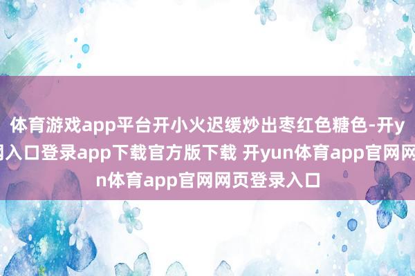 体育游戏app平台开小火迟缓炒出枣红色糖色-开yun体育官网入口登录app下载官方版下载 开yun体育app官网网页登录入口