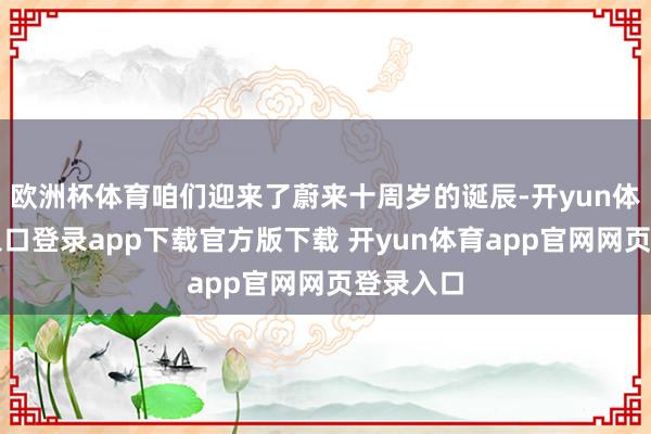 欧洲杯体育咱们迎来了蔚来十周岁的诞辰-开yun体育官网入口登录app下载官方版下载 开yun体育app官网网页登录入口
