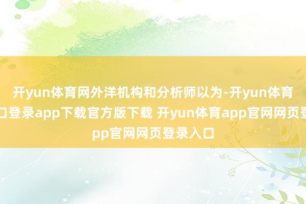 开yun体育网外洋机构和分析师以为-开yun体育官网入口登录app下载官方版下载 开yun体育app官网网页登录入口