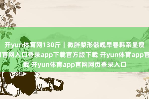 开yun体育网130斤｜微胖梨形骸魄早春韩系显瘦穿搭-开yun体育官网入口登录app下载官方版下载 开yun体育app官网网页登录入口