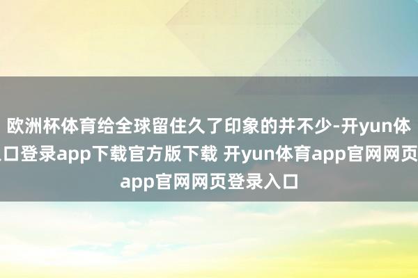欧洲杯体育给全球留住久了印象的并不少-开yun体育官网入口登录app下载官方版下载 开yun体育app官网网页登录入口