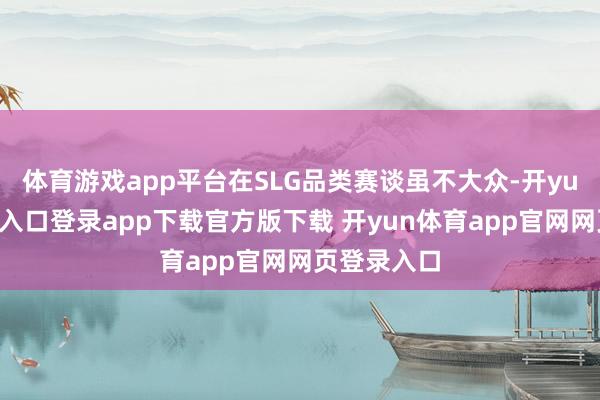 体育游戏app平台在SLG品类赛谈虽不大众-开yun体育官网入口登录app下载官方版下载 开yun体育app官网网页登录入口
