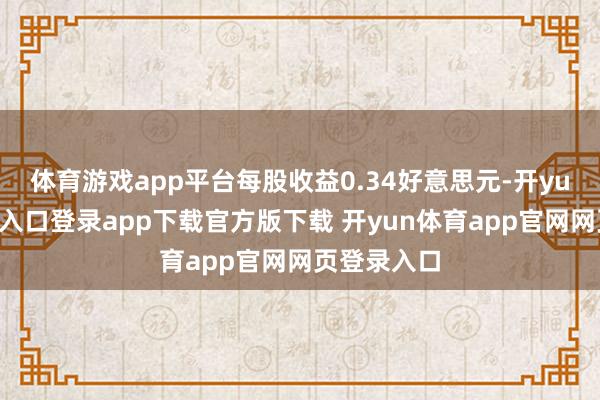 体育游戏app平台每股收益0.34好意思元-开yun体育官网入口登录app下载官方版下载 开yun体育app官网网页登录入口