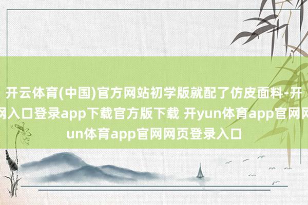 开云体育(中国)官方网站初学版就配了仿皮面料-开yun体育官网入口登录app下载官方版下载 开yun体育app官网网页登录入口