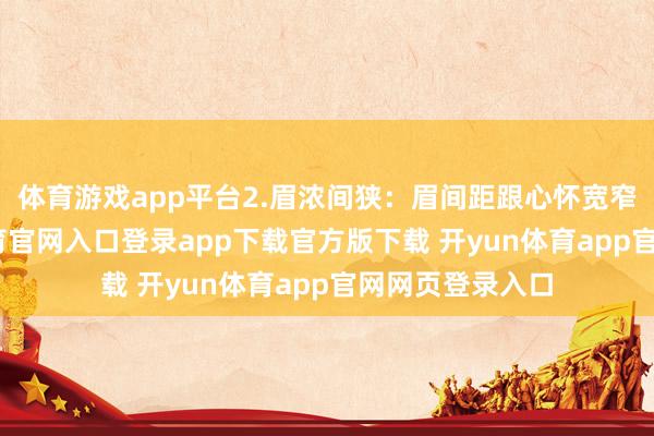 体育游戏app平台2.眉浓间狭：眉间距跟心怀宽窄关系-开yun体育官网入口登录app下载官方版下载 开yun体育app官网网页登录入口