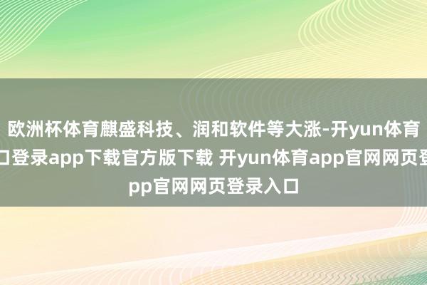 欧洲杯体育麒盛科技、润和软件等大涨-开yun体育官网入口登录app下载官方版下载 开yun体育app官网网页登录入口