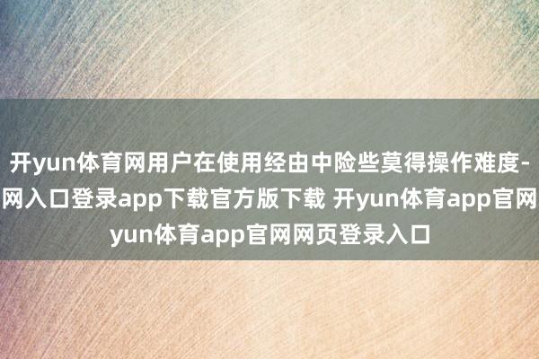 开yun体育网用户在使用经由中险些莫得操作难度-开yun体育官网入口登录app下载官方版下载 开yun体育app官网网页登录入口