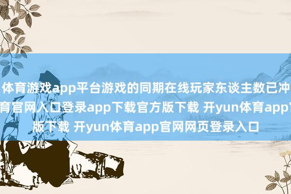体育游戏app平台游戏的同期在线玩家东谈主数已冲破10万-开yun体育官网入口登录app下载官方版下载 开yun体育app官网网页登录入口
