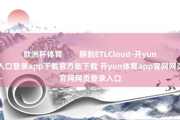 欧洲杯体育        聊到ETLCloud-开yun体育官网入口登录app下载官方版下载 开yun体育app官网网页登录入口