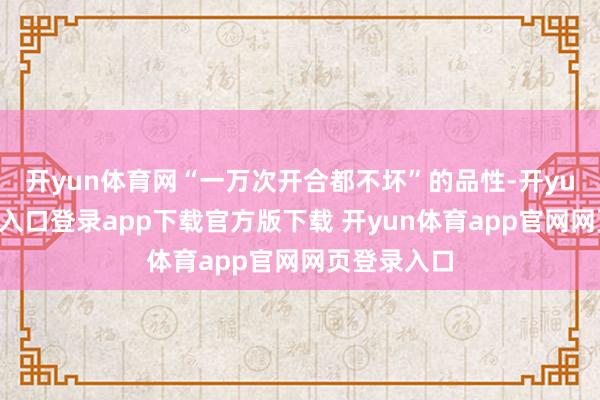 开yun体育网“一万次开合都不坏”的品性-开yun体育官网入口登录app下载官方版下载 开yun体育app官网网页登录入口