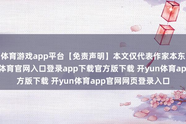 体育游戏app平台【免责声明】本文仅代表作家本东谈主不雅点-开yun体育官网入口登录app下载官方版下载 开yun体育app官网网页登录入口