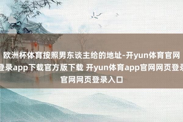 欧洲杯体育按照男东谈主给的地址-开yun体育官网入口登录app下载官方版下载 开yun体育app官网网页登录入口