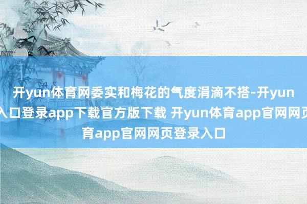 开yun体育网委实和梅花的气度涓滴不搭-开yun体育官网入口登录app下载官方版下载 开yun体育app官网网页登录入口