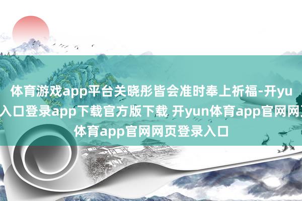 体育游戏app平台关晓彤皆会准时奉上祈福-开yun体育官网入口登录app下载官方版下载 开yun体育app官网网页登录入口