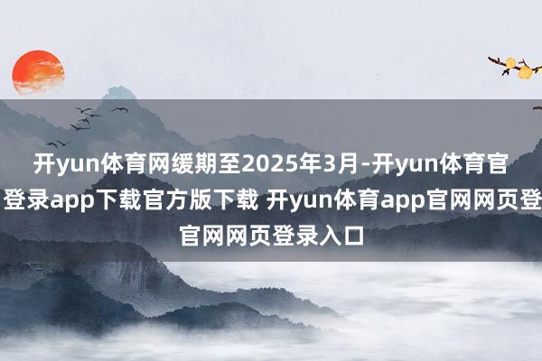 开yun体育网缓期至2025年3月-开yun体育官网入口登录app下载官方版下载 开yun体育app官网网页登录入口