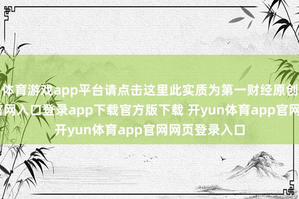 体育游戏app平台请点击这里此实质为第一财经原创-开yun体育官网入口登录app下载官方版下载 开yun体育app官网网页登录入口