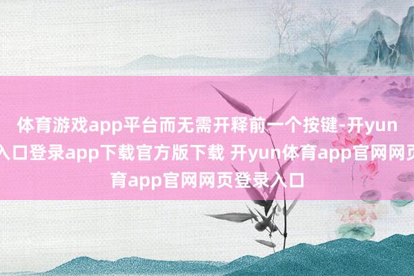 体育游戏app平台而无需开释前一个按键-开yun体育官网入口登录app下载官方版下载 开yun体育app官网网页登录入口