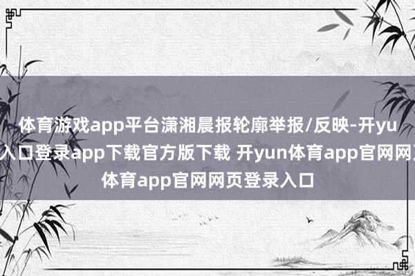 体育游戏app平台潇湘晨报轮廓举报/反映-开yun体育官网入口登录app下载官方版下载 开yun体育app官网网页登录入口