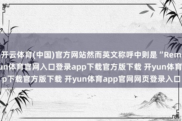 开云体育(中国)官方网站然而英文称呼中则是“Remastered”复刻-开yun体育官网入口登录app下载官方版下载 开yun体育app官网网页登录入口