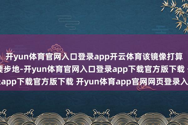 开yun体育官网入口登录app开云体育该镜像打算为典型的克己应用重要步地-开yun体育官网入口登录app下载官方版下载 开yun体育app官网网页登录入口