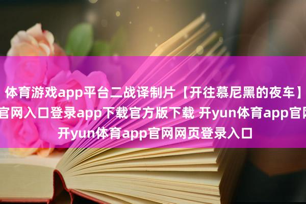 体育游戏app平台二战译制片【开往慕尼黑的夜车】上-开yun体育官网入口登录app下载官方版下载 开yun体育app官网网页登录入口