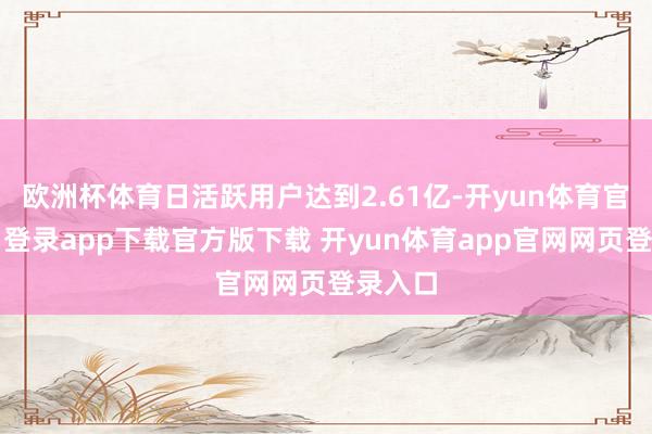 欧洲杯体育日活跃用户达到2.61亿-开yun体育官网入口登录app下载官方版下载 开yun体育app官网网页登录入口