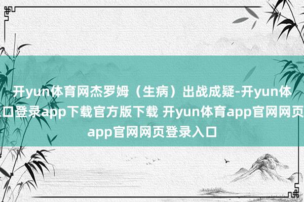 开yun体育网杰罗姆（生病）出战成疑-开yun体育官网入口登录app下载官方版下载 开yun体育app官网网页登录入口