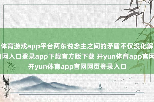 体育游戏app平台两东说念主之间的矛盾不仅没化解-开yun体育官网入口登录app下载官方版下载 开yun体育app官网网页登录入口