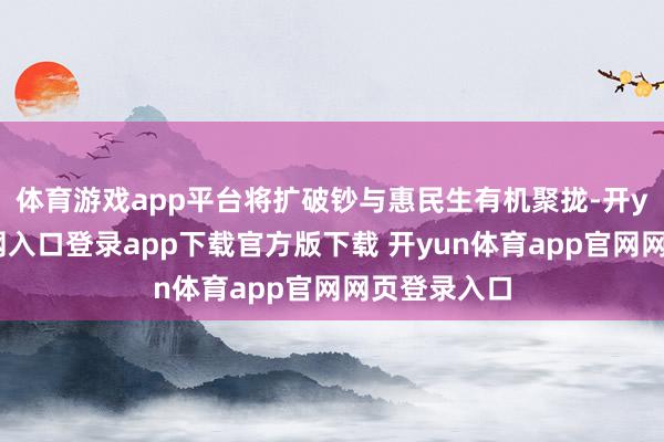体育游戏app平台将扩破钞与惠民生有机聚拢-开yun体育官网入口登录app下载官方版下载 开yun体育app官网网页登录入口