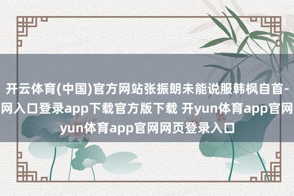 开云体育(中国)官方网站张振朗未能说服韩枫自首-开yun体育官网入口登录app下载官方版下载 开yun体育app官网网页登录入口
