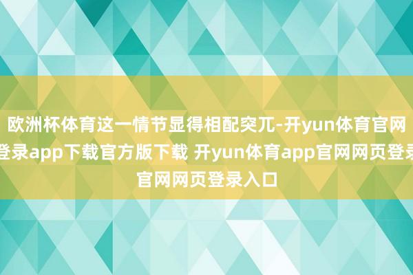 欧洲杯体育这一情节显得相配突兀-开yun体育官网入口登录app下载官方版下载 开yun体育app官网网页登录入口