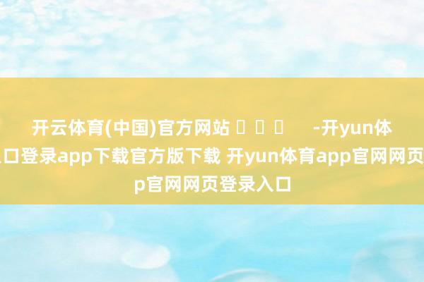 开云体育(中国)官方网站 ​​​    -开yun体育官网入口登录app下载官方版下载 开yun体育app官网网页登录入口