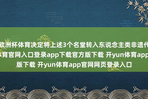 欧洲杯体育决定将上述3个名堂转入东说念主类非遗代表作名录-开yun体育官网入口登录app下载官方版下载 开yun体育app官网网页登录入口